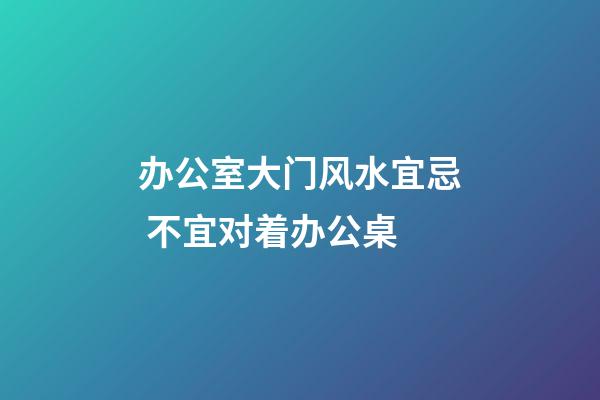 办公室大门风水宜忌 不宜对着办公桌